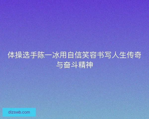 体操选手陈一冰用自信笑容书写人生传奇与奋斗精神
