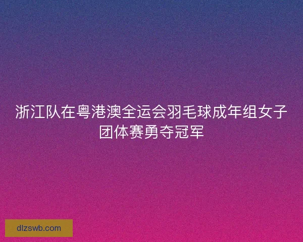 浙江队在粤港澳全运会羽毛球成年组女子团体赛勇夺冠军