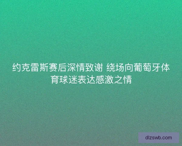 约克雷斯赛后深情致谢 绕场向葡萄牙体育球迷表达感激之情