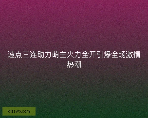 速点三连助力萌主火力全开引爆全场激情热潮