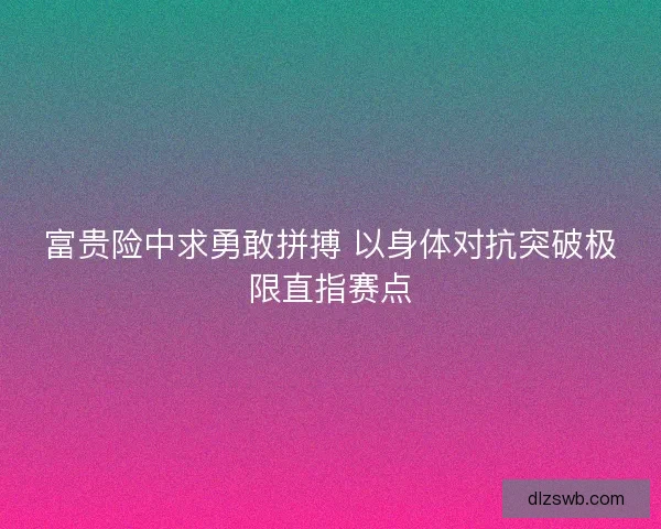 富贵险中求勇敢拼搏 以身体对抗突破极限直指赛点