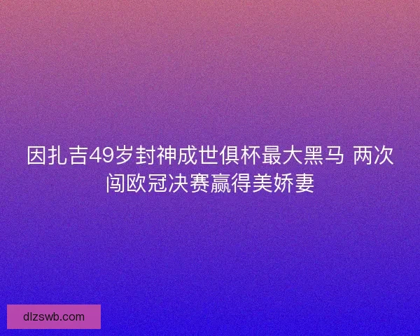 因扎吉49岁封神成世俱杯最大黑马 两次闯欧冠决赛赢得美娇妻
