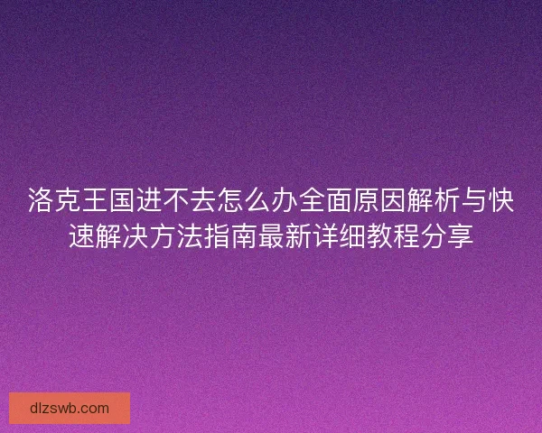 洛克王国进不去怎么办全面原因解析与快速解决方法指南最新详细教程分享