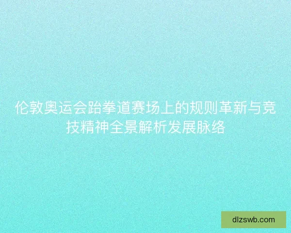 伦敦奥运会跆拳道赛场上的规则革新与竞技精神全景解析发展脉络