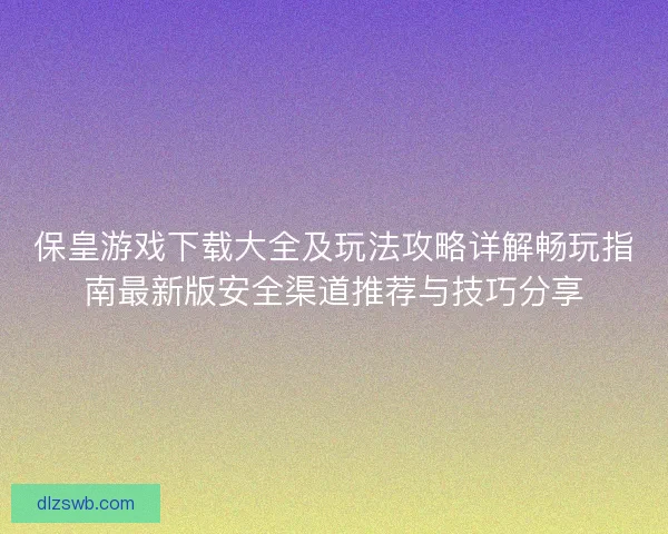 保皇游戏下载大全及玩法攻略详解畅玩指南最新版安全渠道推荐与技巧分享