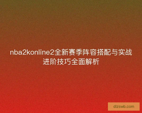 nba2konline2全新赛季阵容搭配与实战进阶技巧全面解析
