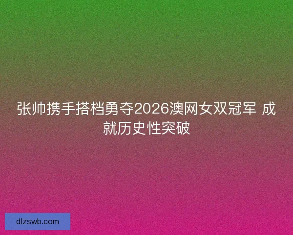张帅携手搭档勇夺2026澳网女双冠军 成就历史性突破